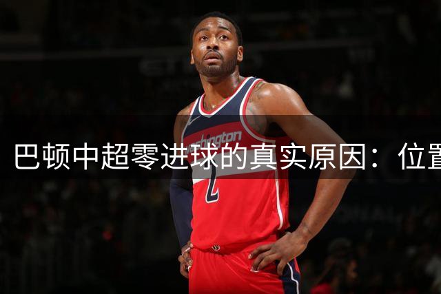 巴顿中超零进球的真实原因：位置调整影响发挥